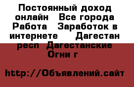 Постоянный доход онлайн - Все города Работа » Заработок в интернете   . Дагестан респ.,Дагестанские Огни г.